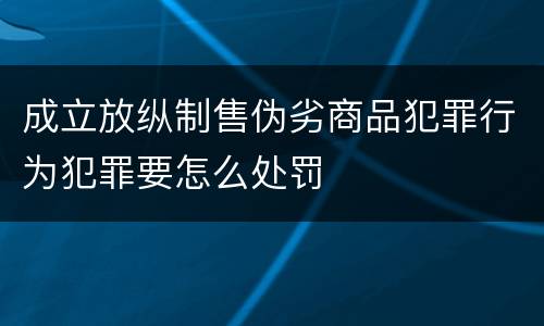 成立放纵制售伪劣商品犯罪行为犯罪要怎么处罚