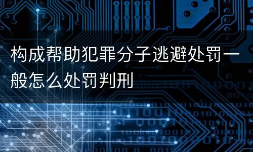 构成帮助犯罪分子逃避处罚一般怎么处罚判刑