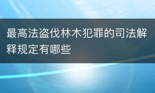 最高法盗伐林木犯罪的司法解释规定有哪些