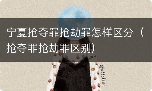 宁夏抢夺罪抢劫罪怎样区分（抢夺罪抢劫罪区别）