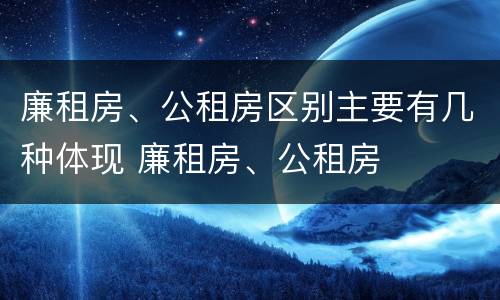 廉租房、公租房区别主要有几种体现 廉租房、公租房