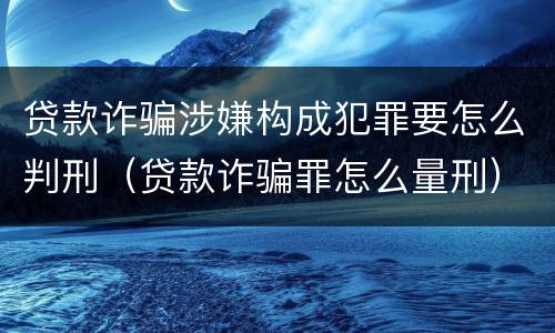 贷款诈骗涉嫌构成犯罪要怎么判刑（贷款诈骗罪怎么量刑）