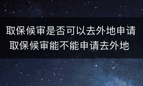 取保候审是否可以去外地申请 取保候审能不能申请去外地