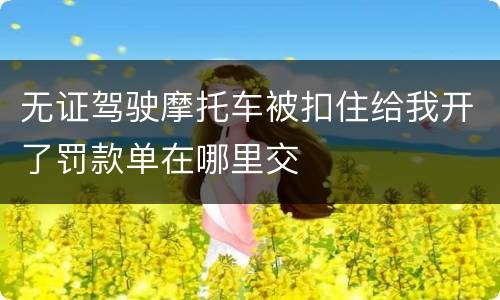 无证驾驶摩托车被扣住给我开了罚款单在哪里交