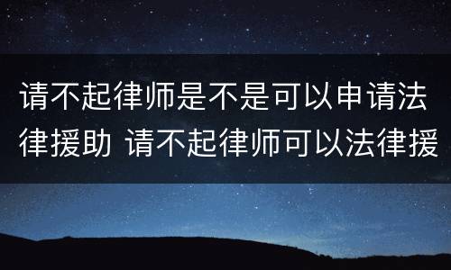 请不起律师是不是可以申请法律援助 请不起律师可以法律援助吗