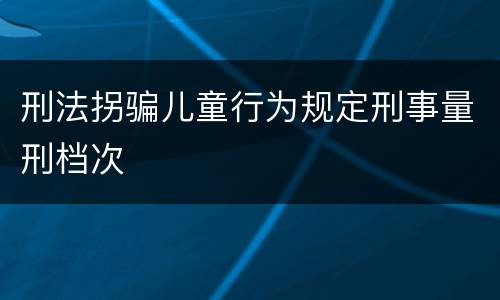 刑法拐骗儿童行为规定刑事量刑档次