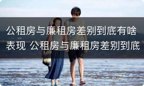 公租房与廉租房差别到底有啥表现 公租房与廉租房差别到底有啥表现和区别