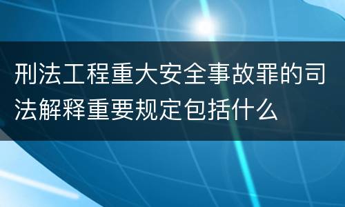 刑法工程重大安全事故罪的司法解释重要规定包括什么