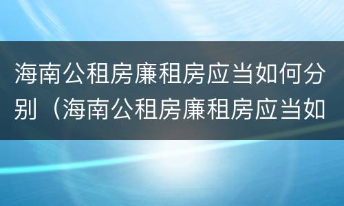海南公租房廉租房应当如何分别（海南公租房廉租房应当如何分别申请入住）