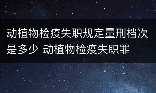 动植物检疫失职规定量刑档次是多少 动植物检疫失职罪