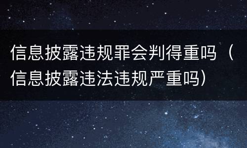 信息披露违规罪会判得重吗（信息披露违法违规严重吗）