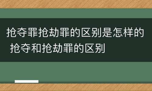 抢夺罪抢劫罪的区别是怎样的 抢夺和抢劫罪的区别