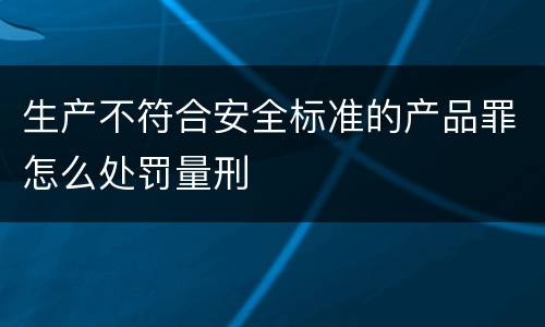 生产不符合安全标准的产品罪怎么处罚量刑
