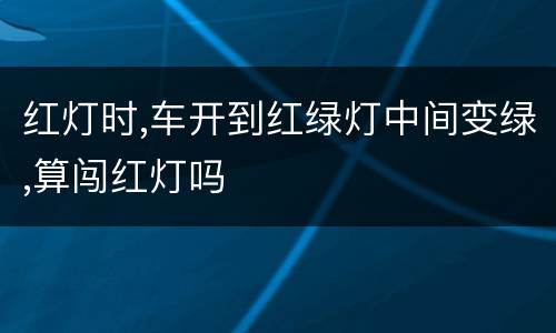 红灯时,车开到红绿灯中间变绿,算闯红灯吗