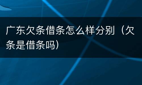 广东欠条借条怎么样分别（欠条是借条吗）