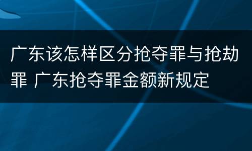 广东该怎样区分抢夺罪与抢劫罪 广东抢夺罪金额新规定