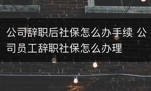 公司辞职后社保怎么办手续 公司员工辞职社保怎么办理