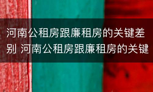 河南公租房跟廉租房的关键差别 河南公租房跟廉租房的关键差别在哪