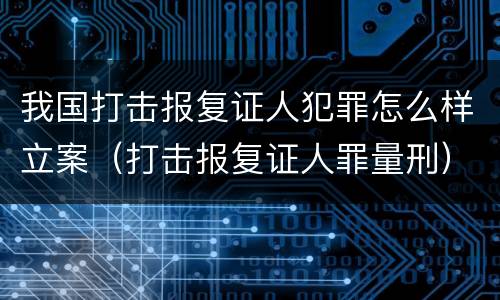 我国打击报复证人犯罪怎么样立案（打击报复证人罪量刑）