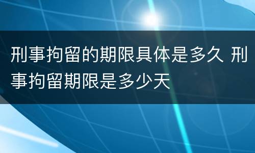 刑事拘留的期限具体是多久 刑事拘留期限是多少天