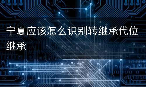 宁夏应该怎么识别转继承代位继承