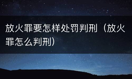 放火罪要怎样处罚判刑（放火罪怎么判刑）