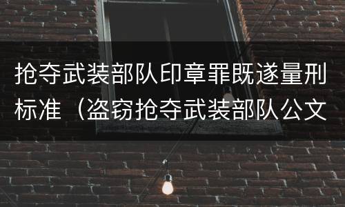 抢夺武装部队印章罪既遂量刑标准（盗窃抢夺武装部队公文证件印章罪）