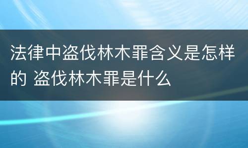 法律中盗伐林木罪含义是怎样的 盗伐林木罪是什么