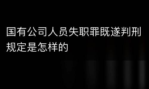 国有公司人员失职罪既遂判刑规定是怎样的