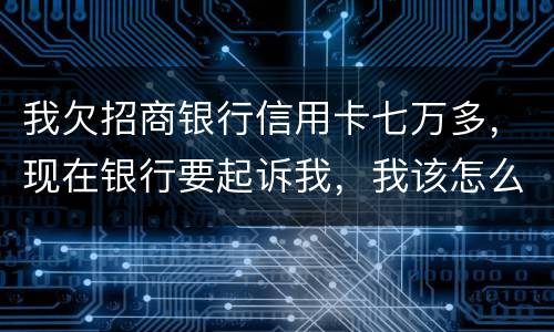 我欠招商银行信用卡七万多，现在银行要起诉我，我该怎么办