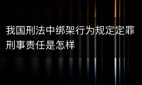 我国刑法中绑架行为规定定罪刑事责任是怎样 我国刑法中绑架行为规定定罪刑事责任是怎样