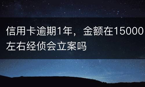 信用卡逾期1年,金额在15000左右经侦会立案吗 信用卡逾期1年,金额在15000左右经侦会立案吗