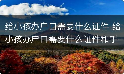给小孩办户口需要什么证件 给小孩办户口需要什么证件和手续
