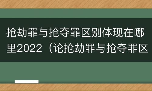 抢劫罪与抢夺罪区别体现在哪里2022（论抢劫罪与抢夺罪区别）
