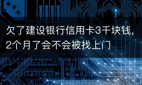 欠了建设银行信用卡3千块钱，2个月了会不会被找上门