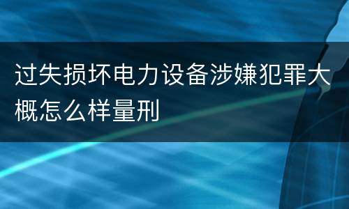 过失损坏电力设备涉嫌犯罪大概怎么样量刑
