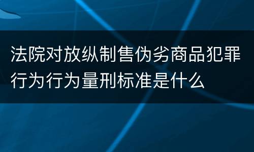 法院对放纵制售伪劣商品犯罪行为行为量刑标准是什么