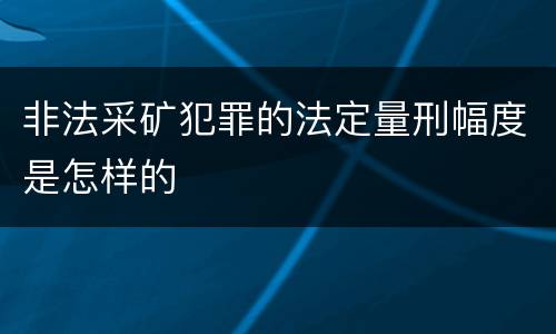 非法采矿犯罪的法定量刑幅度是怎样的