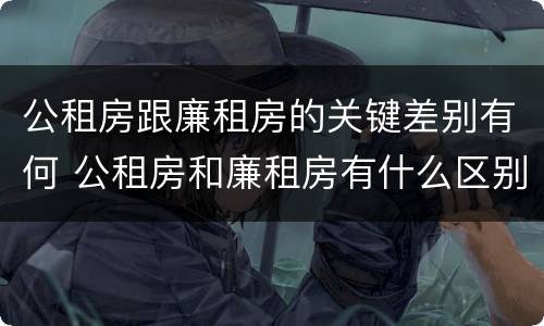 公租房跟廉租房的关键差别有何 公租房和廉租房有什么区别呢