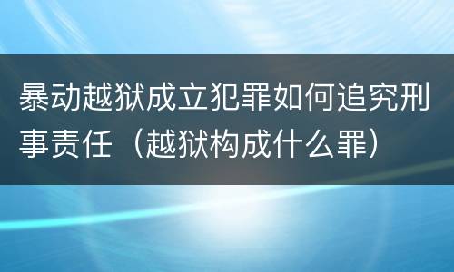 暴动越狱成立犯罪如何追究刑事责任（越狱构成什么罪）