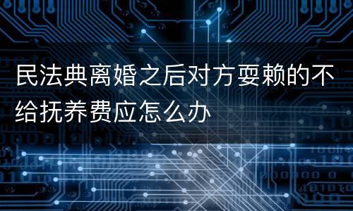 民法典离婚之后对方耍赖的不给抚养费应怎么办