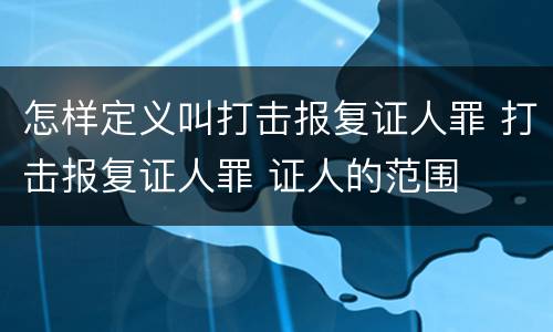 怎样定义叫打击报复证人罪 打击报复证人罪 证人的范围