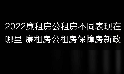 2022廉租房公租房不同表现在哪里 廉租房公租房保障房新政策