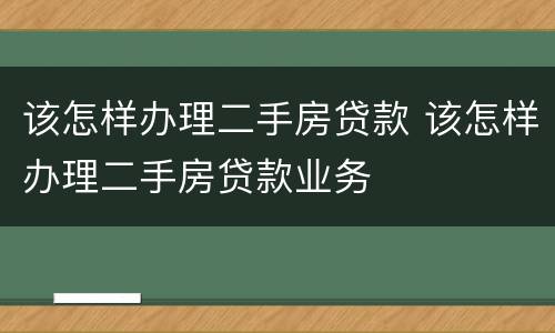 该怎样办理二手房贷款 该怎样办理二手房贷款业务