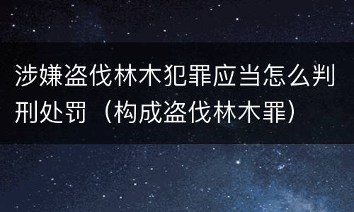 涉嫌盗伐林木犯罪应当怎么判刑处罚（构成盗伐林木罪）