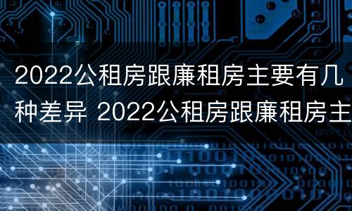 2022公租房跟廉租房主要有几种差异 2022公租房跟廉租房主要有几种差异呢