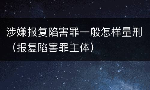 涉嫌报复陷害罪一般怎样量刑（报复陷害罪主体）