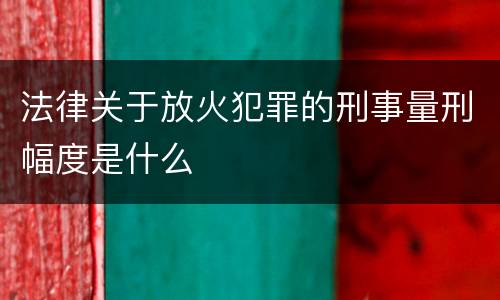 法律关于放火犯罪的刑事量刑幅度是什么