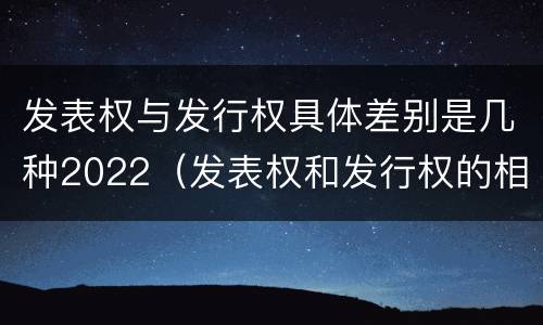 发表权与发行权具体差别是几种2022（发表权和发行权的相同点）
