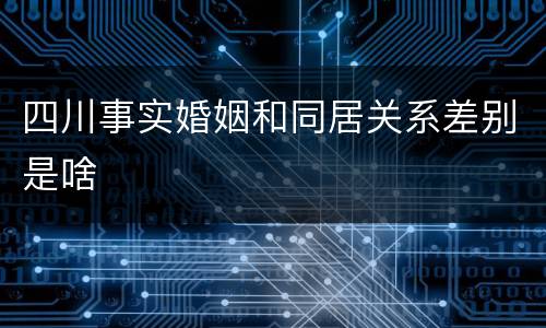 四川事实婚姻和同居关系差别是啥